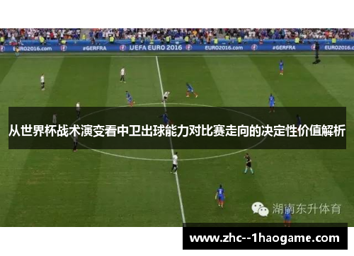 从世界杯战术演变看中卫出球能力对比赛走向的决定性价值解析