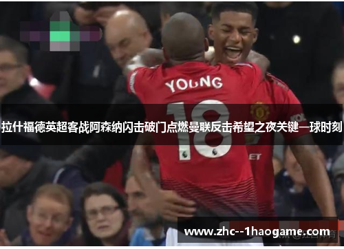 拉什福德英超客战阿森纳闪击破门点燃曼联反击希望之夜关键一球时刻