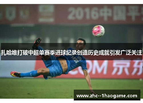 扎哈维打破中超单赛季进球纪录创造历史成就引发广泛关注