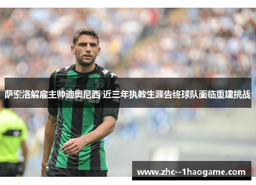 萨索洛解雇主帅迪奥尼西 近三年执教生涯告终球队面临重建挑战